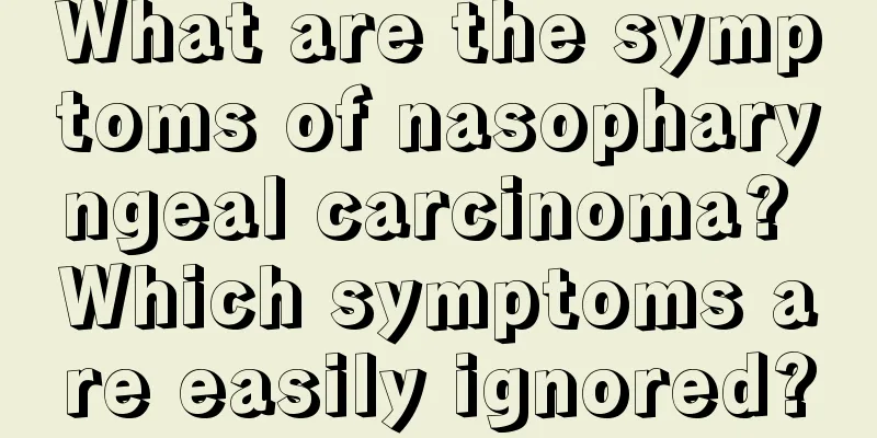 What are the symptoms of nasopharyngeal carcinoma? Which symptoms are easily ignored?