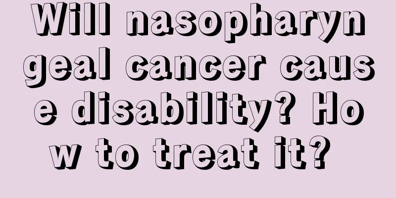 Will nasopharyngeal cancer cause disability? How to treat it? 