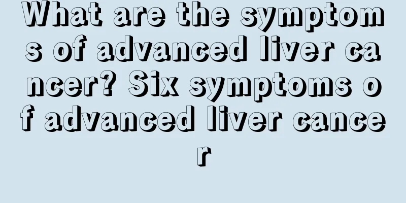 What are the symptoms of advanced liver cancer? Six symptoms of advanced liver cancer