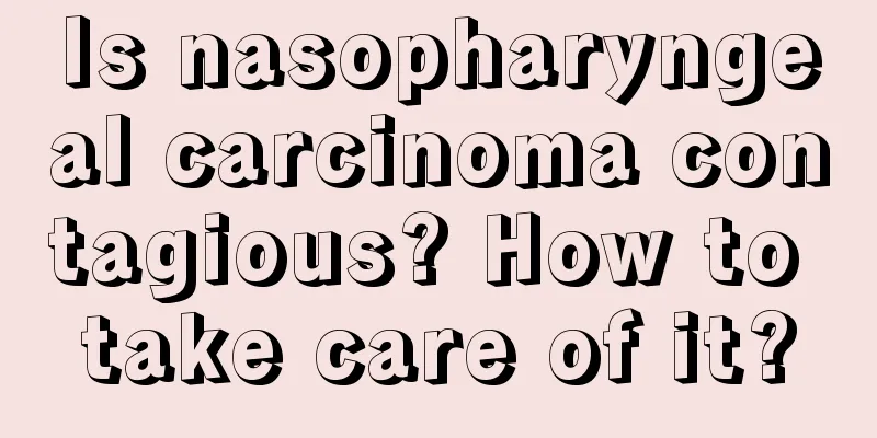 Is nasopharyngeal carcinoma contagious? How to take care of it?
