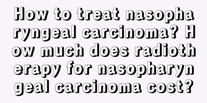 How to treat nasopharyngeal carcinoma? How much does radiotherapy for nasopharyngeal carcinoma cost?