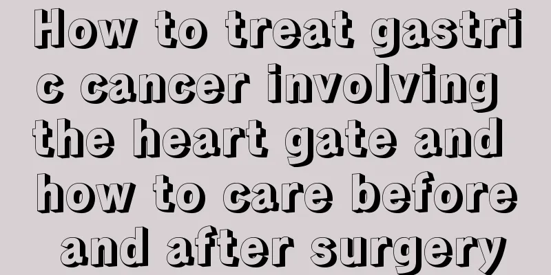How to treat gastric cancer involving the heart gate and how to care before and after surgery
