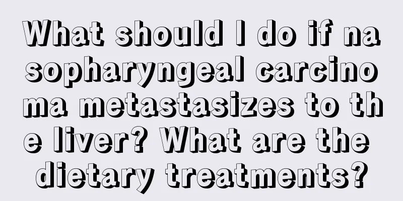 What should I do if nasopharyngeal carcinoma metastasizes to the liver? What are the dietary treatments?
