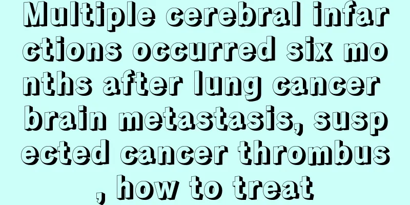 Multiple cerebral infarctions occurred six months after lung cancer brain metastasis, suspected cancer thrombus, how to treat