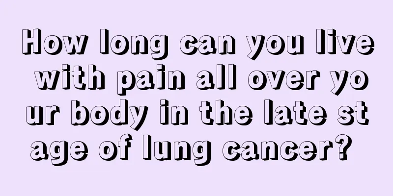 How long can you live with pain all over your body in the late stage of lung cancer? 