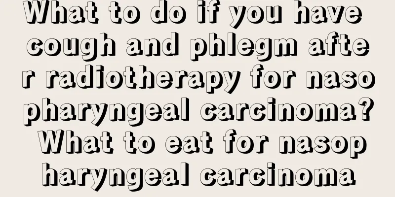 What to do if you have cough and phlegm after radiotherapy for nasopharyngeal carcinoma? What to eat for nasopharyngeal carcinoma