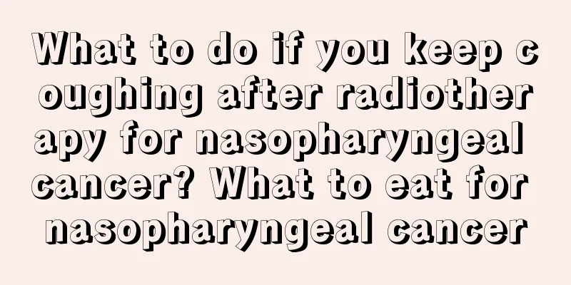 What to do if you keep coughing after radiotherapy for nasopharyngeal cancer? What to eat for nasopharyngeal cancer