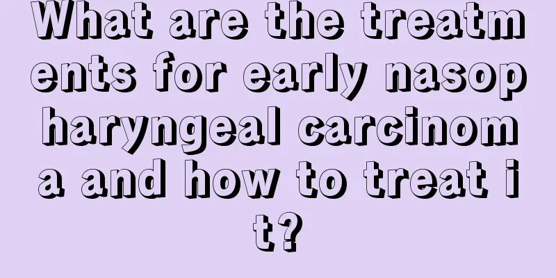 What are the treatments for early nasopharyngeal carcinoma and how to treat it?