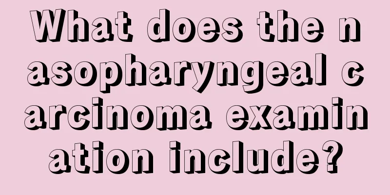 What does the nasopharyngeal carcinoma examination include?
