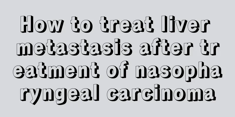 How to treat liver metastasis after treatment of nasopharyngeal carcinoma