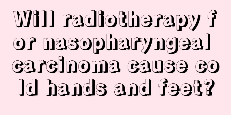 Will radiotherapy for nasopharyngeal carcinoma cause cold hands and feet?