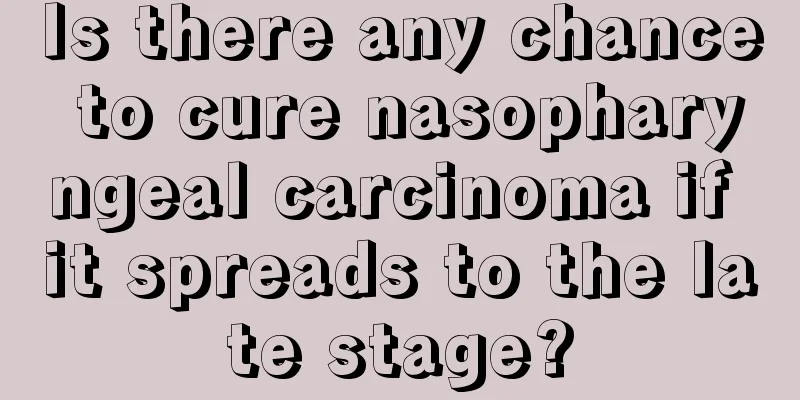 Is there any chance to cure nasopharyngeal carcinoma if it spreads to the late stage?