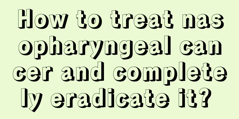 How to treat nasopharyngeal cancer and completely eradicate it? 