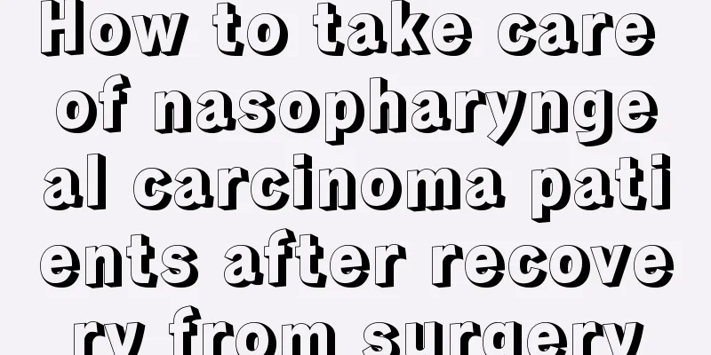 How to take care of nasopharyngeal carcinoma patients after recovery from surgery