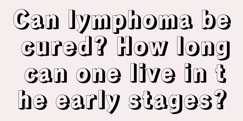 Can lymphoma be cured? How long can one live in the early stages?