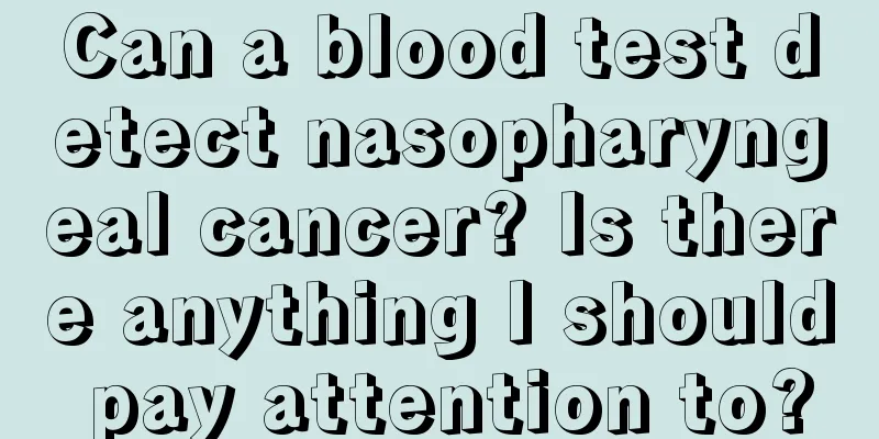 Can a blood test detect nasopharyngeal cancer? Is there anything I should pay attention to?