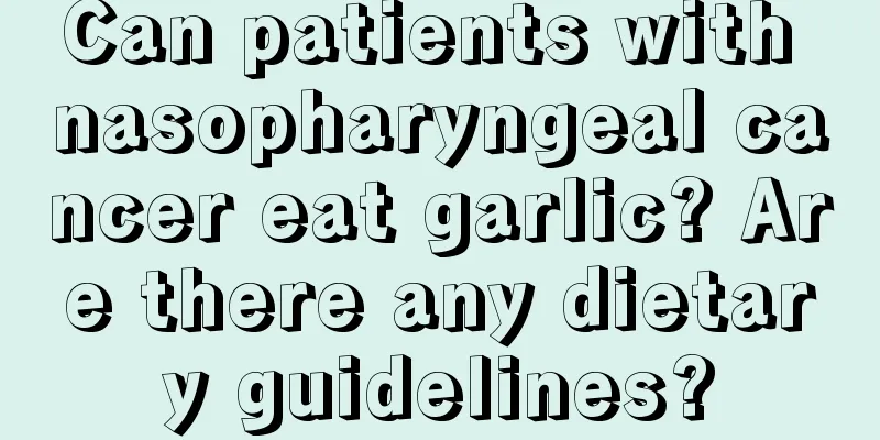 Can patients with nasopharyngeal cancer eat garlic? Are there any dietary guidelines?