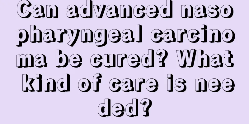 Can advanced nasopharyngeal carcinoma be cured? What kind of care is needed?