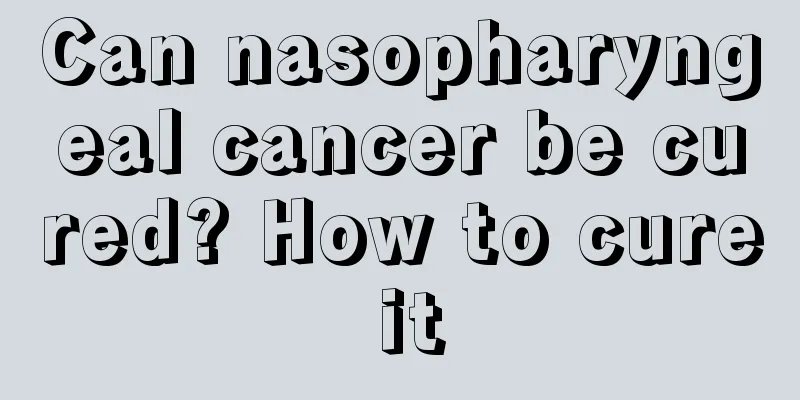 Can nasopharyngeal cancer be cured? How to cure it