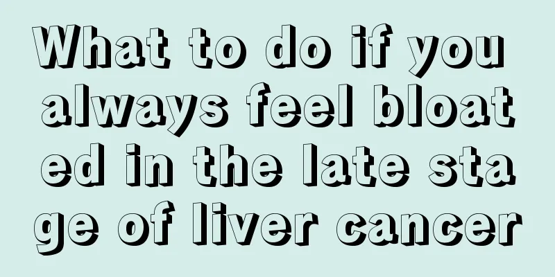 What to do if you always feel bloated in the late stage of liver cancer