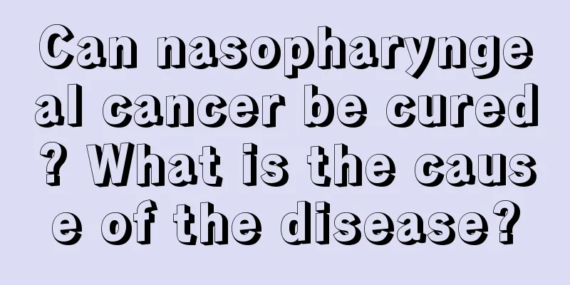 Can nasopharyngeal cancer be cured? What is the cause of the disease?