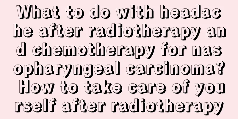 What to do with headache after radiotherapy and chemotherapy for nasopharyngeal carcinoma? How to take care of yourself after radiotherapy