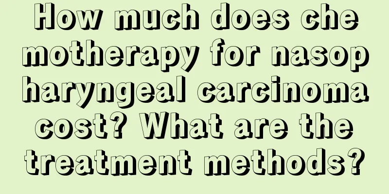 How much does chemotherapy for nasopharyngeal carcinoma cost? What are the treatment methods?