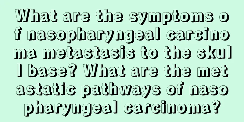 What are the symptoms of nasopharyngeal carcinoma metastasis to the skull base? What are the metastatic pathways of nasopharyngeal carcinoma?
