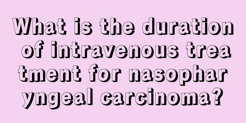 What is the duration of intravenous treatment for nasopharyngeal carcinoma?