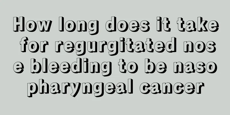 How long does it take for regurgitated nose bleeding to be nasopharyngeal cancer