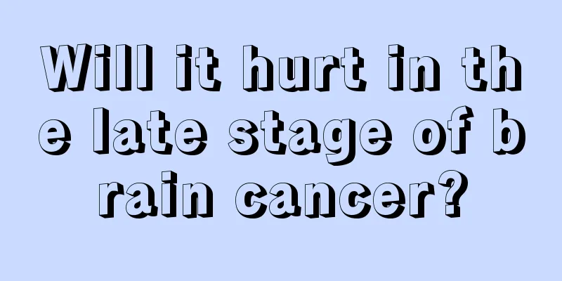 Will it hurt in the late stage of brain cancer?