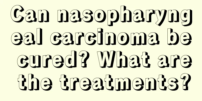 Can nasopharyngeal carcinoma be cured? What are the treatments?