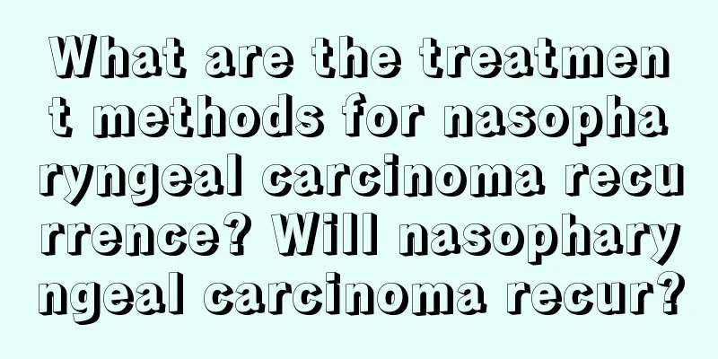 What are the treatment methods for nasopharyngeal carcinoma recurrence? Will nasopharyngeal carcinoma recur?