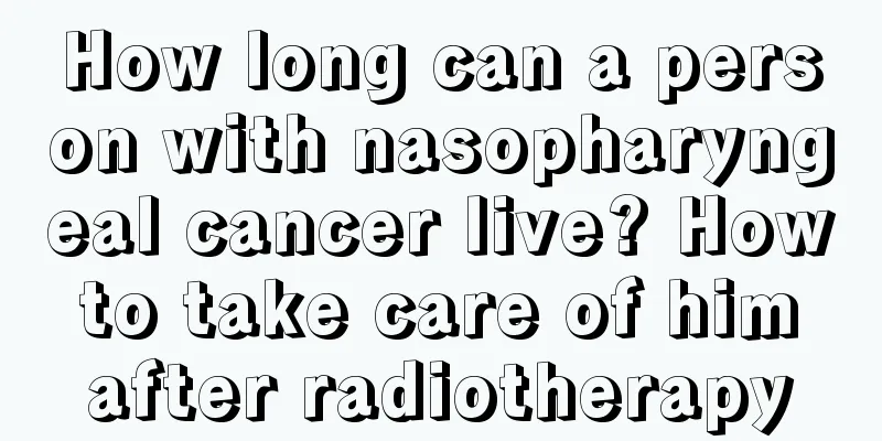 How long can a person with nasopharyngeal cancer live? How to take care of him after radiotherapy