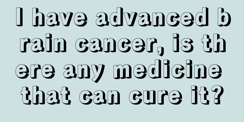 I have advanced brain cancer, is there any medicine that can cure it?