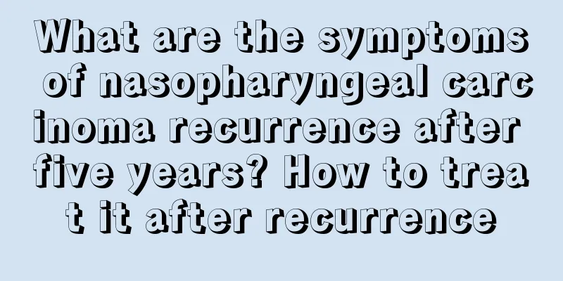 What are the symptoms of nasopharyngeal carcinoma recurrence after five years? How to treat it after recurrence
