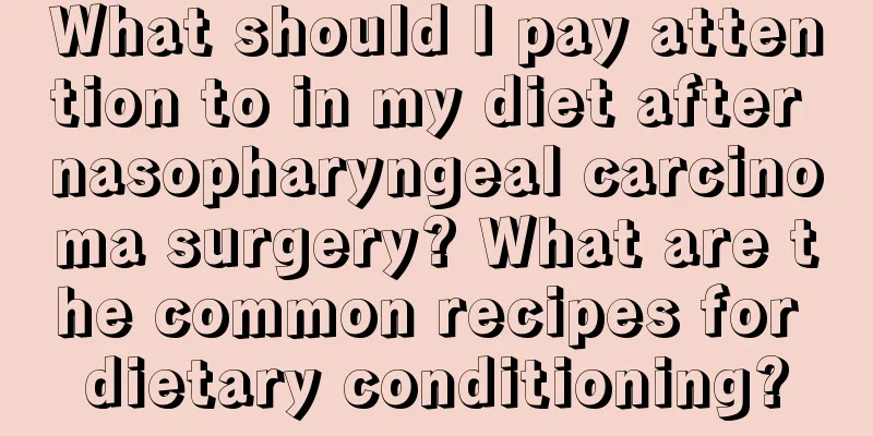 What should I pay attention to in my diet after nasopharyngeal carcinoma surgery? What are the common recipes for dietary conditioning?