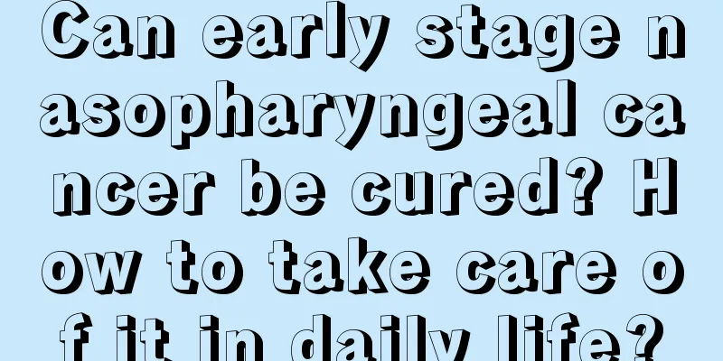 Can early stage nasopharyngeal cancer be cured? How to take care of it in daily life?