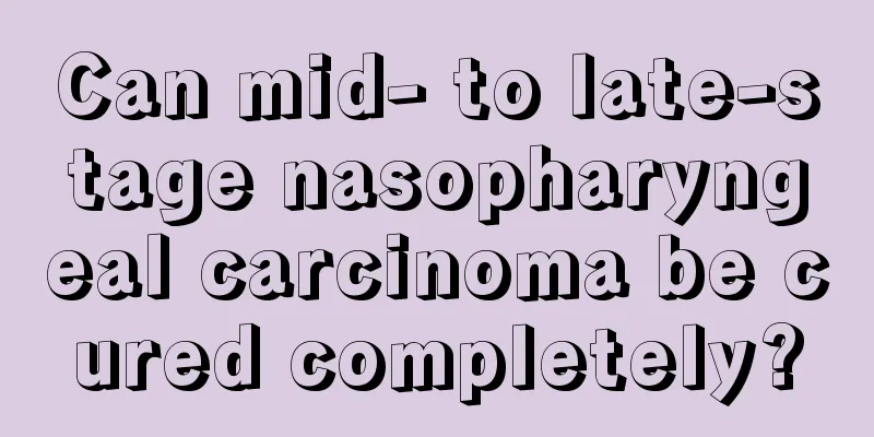 Can mid- to late-stage nasopharyngeal carcinoma be cured completely?