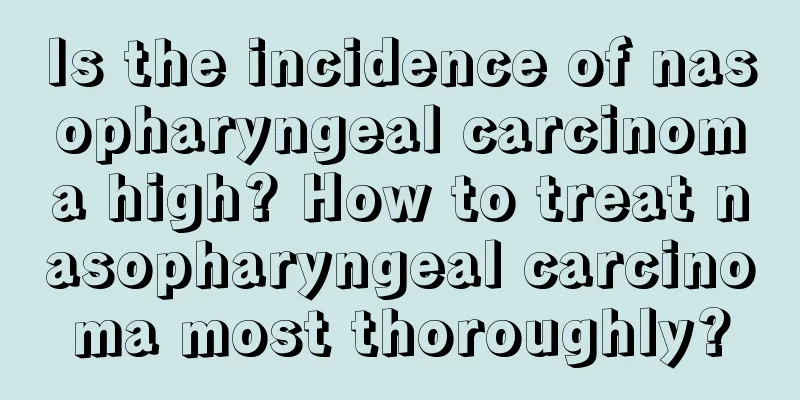 Is the incidence of nasopharyngeal carcinoma high? How to treat nasopharyngeal carcinoma most thoroughly?
