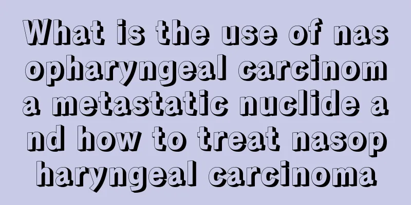 What is the use of nasopharyngeal carcinoma metastatic nuclide and how to treat nasopharyngeal carcinoma