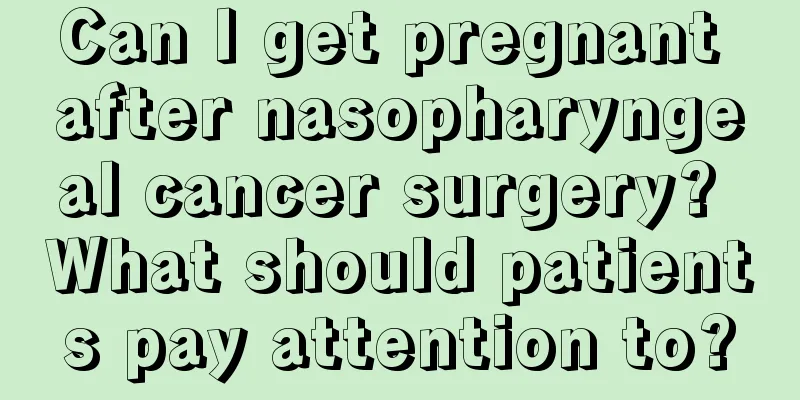 Can I get pregnant after nasopharyngeal cancer surgery? What should patients pay attention to?