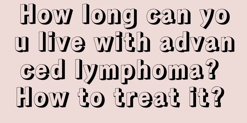 How long can you live with advanced lymphoma? How to treat it? 