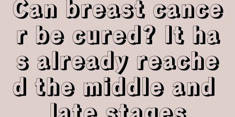 Can breast cancer be cured? It has already reached the middle and late stages