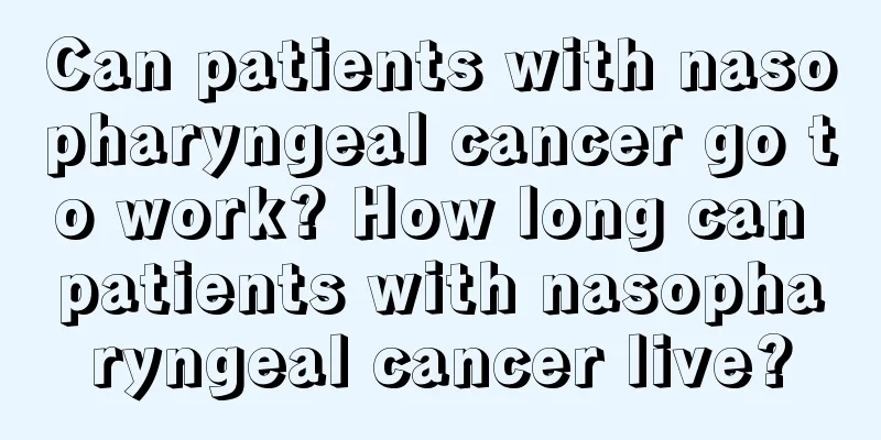 Can patients with nasopharyngeal cancer go to work? How long can patients with nasopharyngeal cancer live?