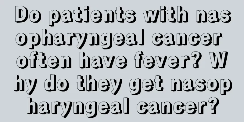 Do patients with nasopharyngeal cancer often have fever? Why do they get nasopharyngeal cancer?