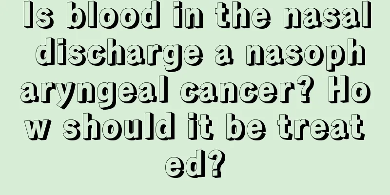 Is blood in the nasal discharge a nasopharyngeal cancer? How should it be treated?