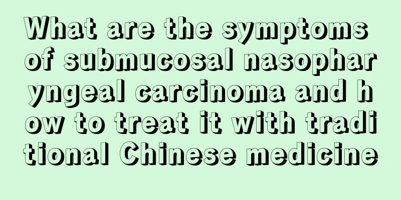 What are the symptoms of submucosal nasopharyngeal carcinoma and how to treat it with traditional Chinese medicine