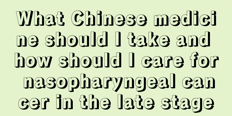 What Chinese medicine should I take and how should I care for nasopharyngeal cancer in the late stage