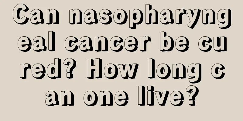 Can nasopharyngeal cancer be cured? How long can one live?